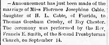 Image of newspaper article which reads: Announcement has just been made of the marriage of Miss Florence Josephine Cable daughter of H.L. Cable of Florida to Thomas Gresham Crosby of Bay Chester. The ceremony was performed by the Rev Francis E. Smith of the Second Presbyterian Church on September 14.